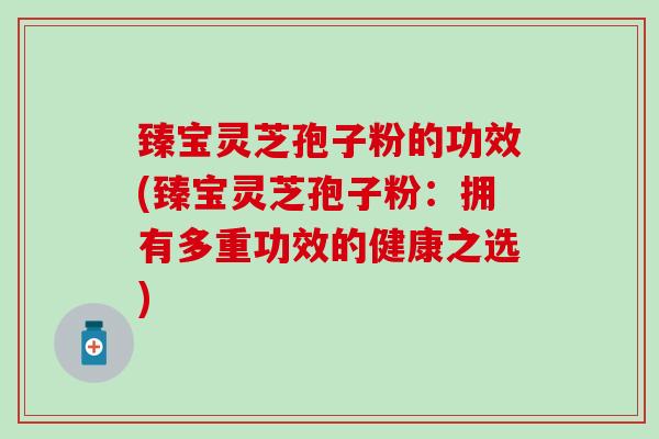 臻宝灵芝孢子粉的功效(臻宝灵芝孢子粉：拥有多重功效的健康之选)