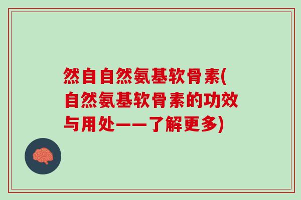 然自自然氨基软骨素(自然氨基软骨素的功效与用处——了解更多) 然自自然氨基软骨素(自然氨基软骨素的功效与用处——了解更多)