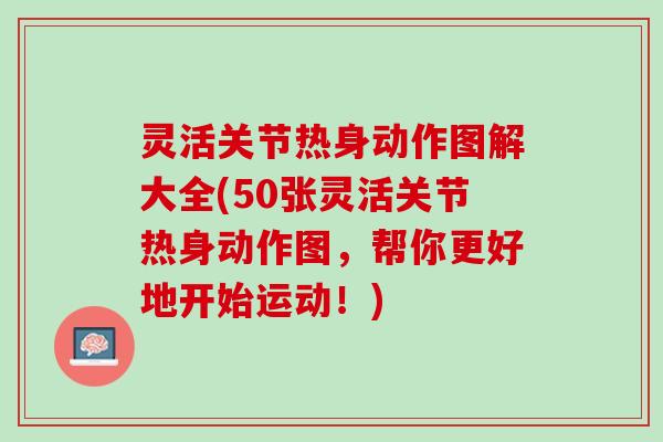 灵活关节热身动作图解大全(50张灵活关节热身动作图，帮你更好地开始运动！)
