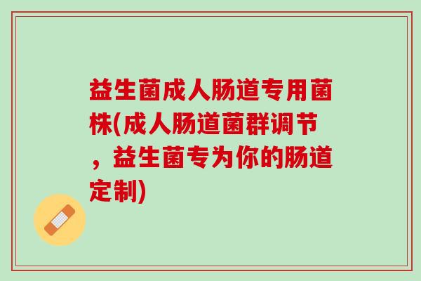 益生菌成人肠道专用菌株(成人肠道菌群调节，益生菌专为你的肠道定制)