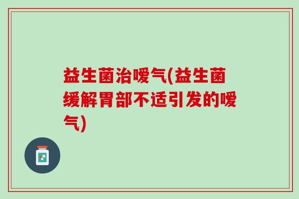 益生菌治嗳气(益生菌缓解胃部不适引发的嗳气)