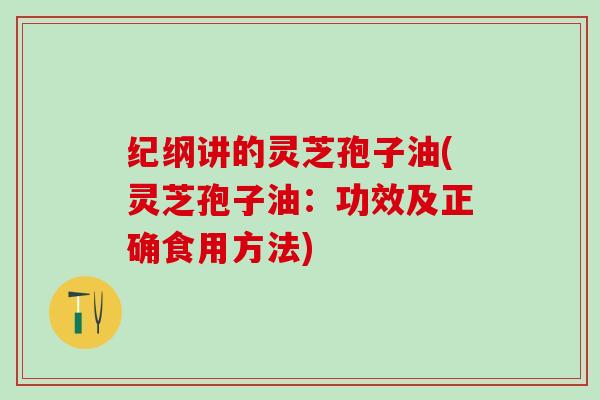 纪纲讲的灵芝孢子油(灵芝孢子油：功效及正确食用方法)