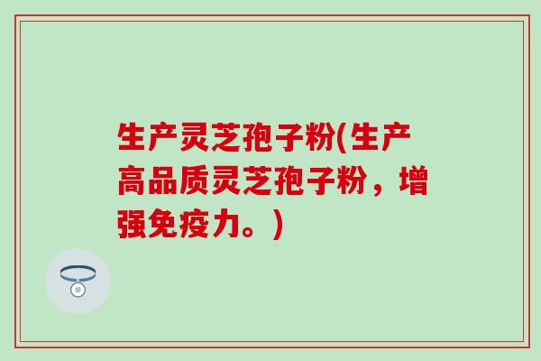 生产灵芝孢子粉(生产高品质灵芝孢子粉，增强免疫力。)