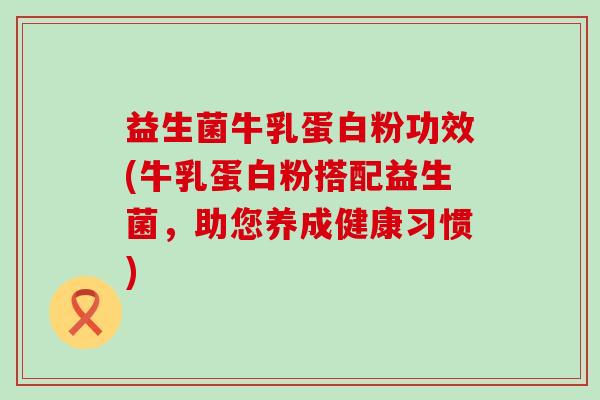 益生菌牛乳蛋白粉功效(牛乳蛋白粉搭配益生菌，助您养成健康习惯)