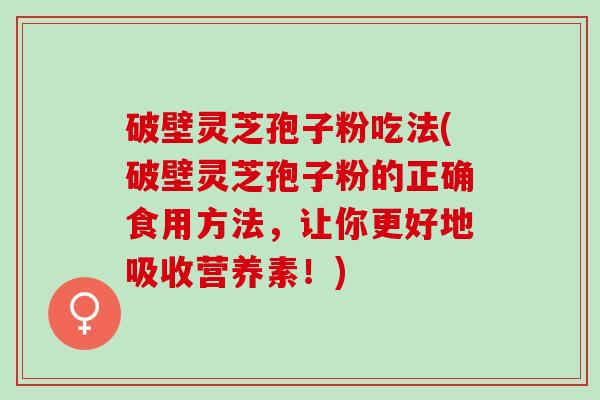 破壁灵芝孢子粉吃法(破壁灵芝孢子粉的正确食用方法，让你更好地吸收营养素！)
