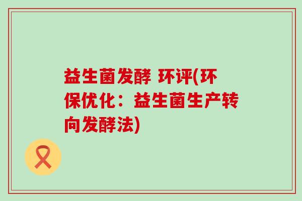 益生菌发酵 环评(环保优化:益生菌生产转向发酵法) 益生菌发酵 环评(环保优化:益生菌生产转向发酵法)
