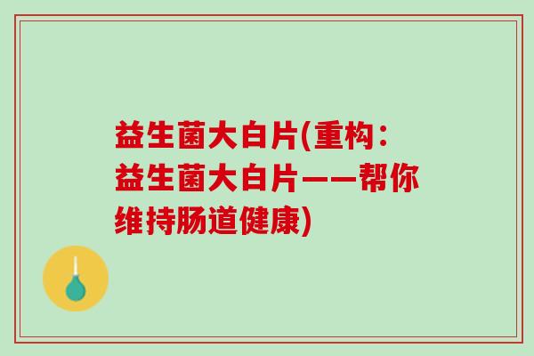 益生菌大白片(重构：益生菌大白片——帮你维持肠道健康)