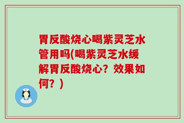 胃反酸烧心喝紫灵芝水管用吗(喝紫灵芝水缓解胃反酸烧心？效果如何？)