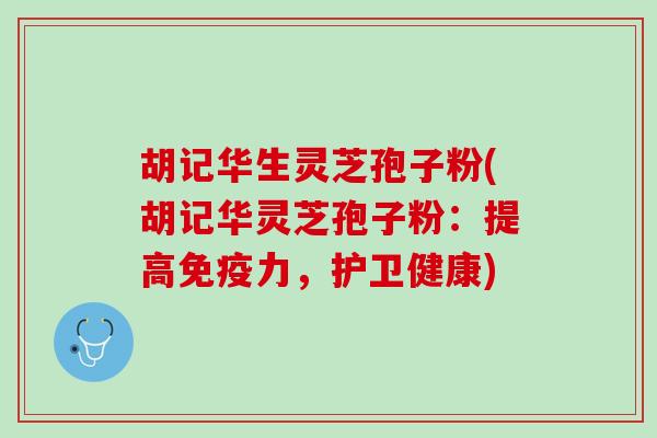 胡记华生灵芝孢子粉(胡记华灵芝孢子粉：提高免疫力，护卫健康)