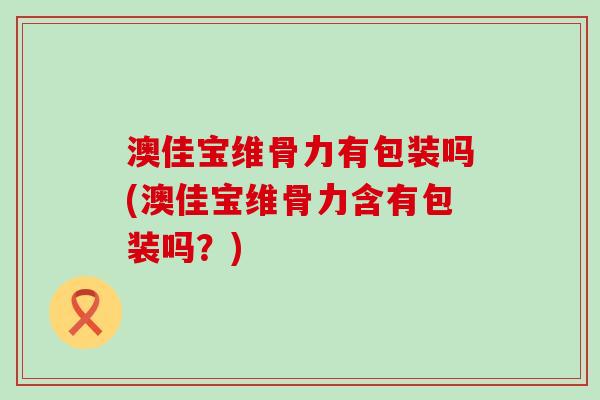 澳佳宝维骨力有包装吗(澳佳宝维骨力含有包装吗？)