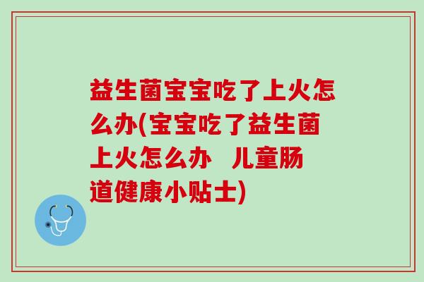 益生菌宝宝吃了上火怎么办(宝宝吃了益生菌上火怎么办 儿童肠道健康小贴士) 益生菌宝宝吃了上火怎么办(宝宝吃了益生菌上火怎么办 儿童肠道健康小贴士)