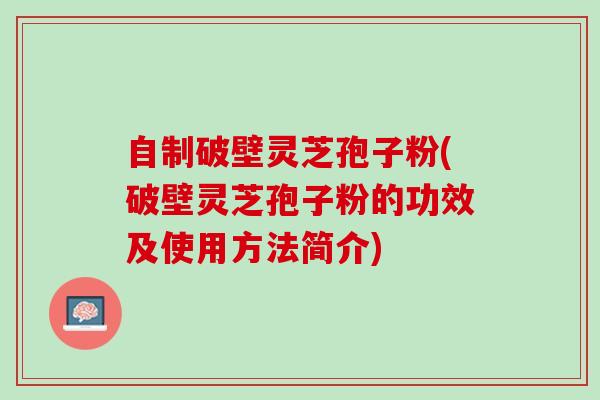 自制破壁灵芝孢子粉(破壁灵芝孢子粉的功效及使用方法简介)