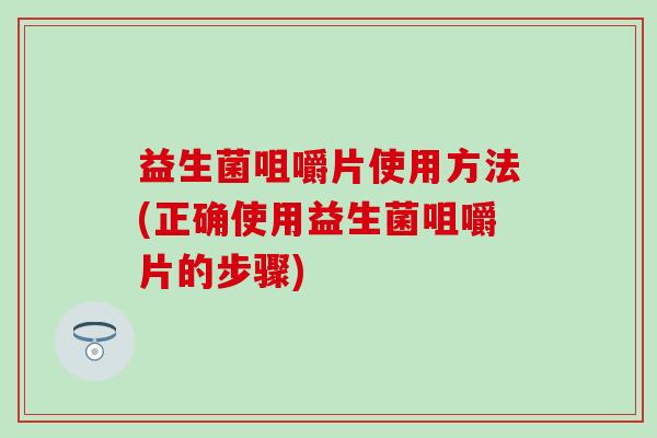 益生菌咀嚼片使用方法(正确使用益生菌咀嚼片的步骤) 益生菌咀嚼片使用方法(正确使用益生菌咀嚼片的步骤)