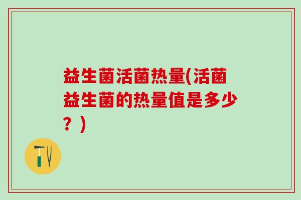 益生菌活菌热量(活菌益生菌的热量值是多少？)