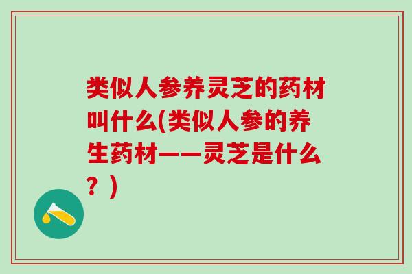 类似人参养灵芝的药材叫什么(类似人参的养生药材——灵芝是什么？)
