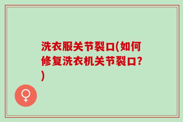 洗衣服关节裂口(如何修复洗衣机关节裂口?) 洗衣服关节裂口(如何修复洗衣机关节裂口?)