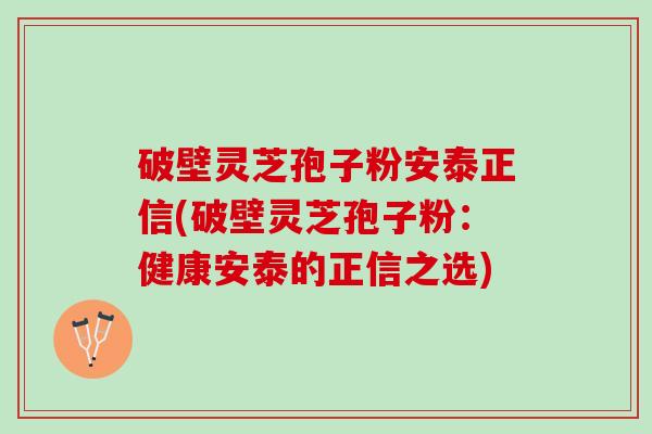 破壁灵芝孢子粉安泰正信(破壁灵芝孢子粉：健康安泰的正信之选)