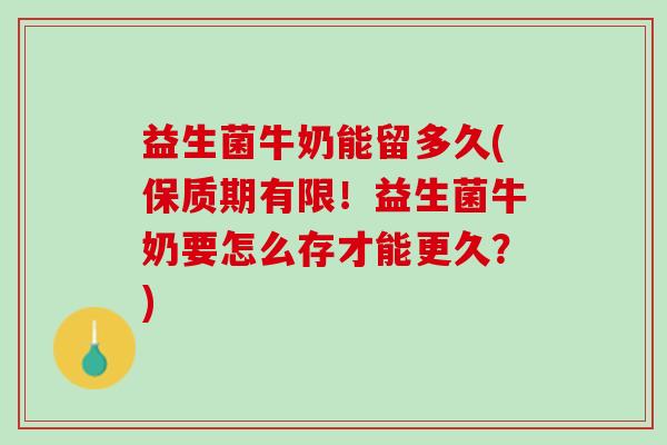 益生菌牛奶能留多久(保质期有限！益生菌牛奶要怎么存才能更久？)