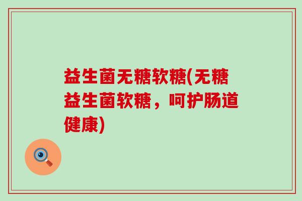 益生菌无糖软糖(无糖益生菌软糖，呵护肠道健康)