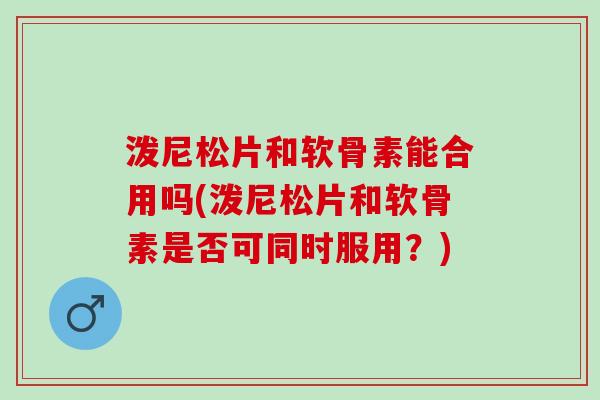泼尼松片和软骨素能合用吗(泼尼松片和软骨素是否可同时服用？)