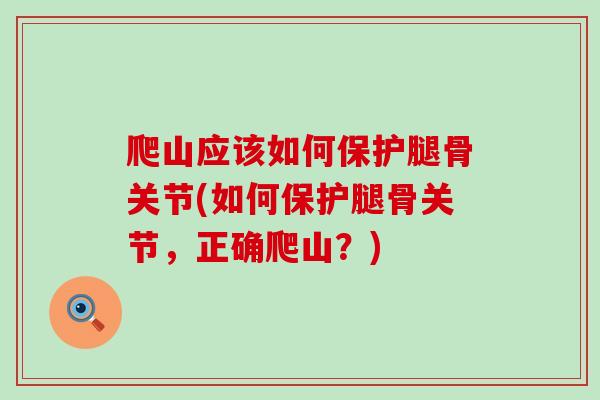 爬山应该如何保护腿骨关节(如何保护腿骨关节，正确爬山？)