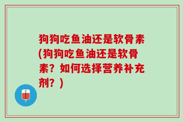 狗狗吃鱼油还是软骨素(狗狗吃鱼油还是软骨素？如何选择营养补充剂？)