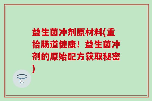 益生菌冲剂原材料(重拾肠道健康！益生菌冲剂的原始配方获取秘密)