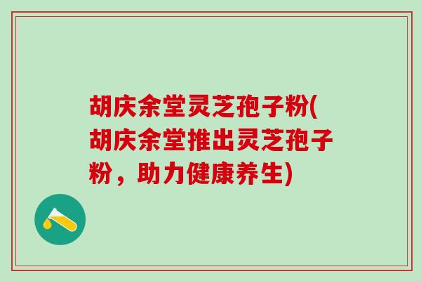胡庆余堂灵芝孢子粉(胡庆余堂推出灵芝孢子粉，助力健康养生)