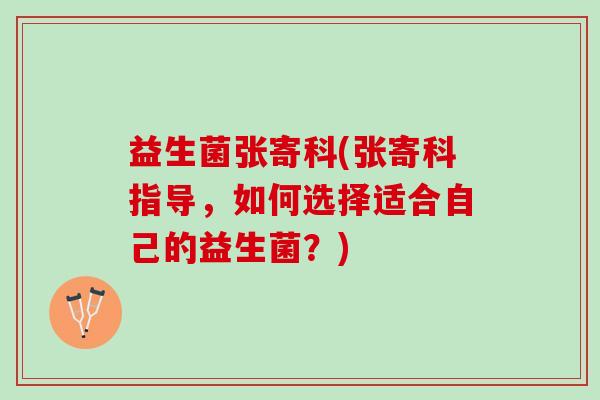 益生菌张寄科(张寄科指导，如何选择适合自己的益生菌？)