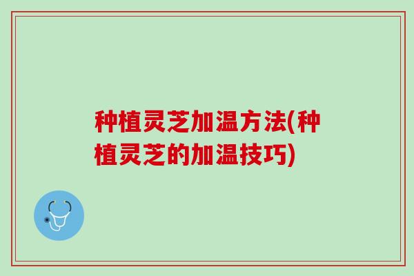 种植灵芝加温方法(种植灵芝的加温技巧)