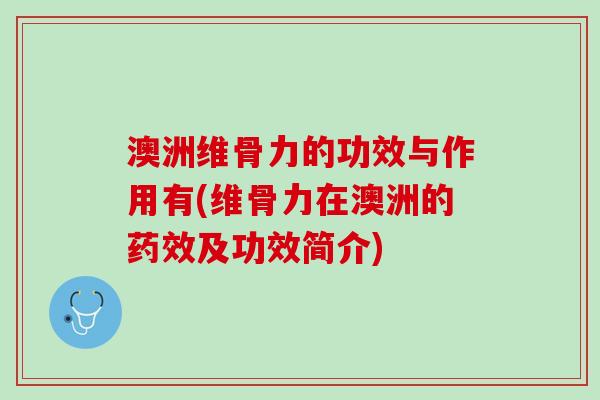 澳洲维骨力的功效与作用有(维骨力在澳洲的药效及功效简介)