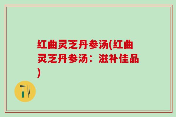 红曲灵芝丹参汤(红曲灵芝丹参汤：滋补佳品)