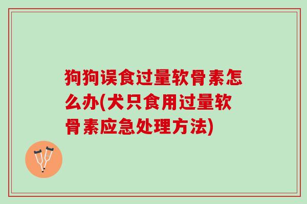 狗狗误食过量软骨素怎么办(犬只食用过量软骨素应急处理方法)