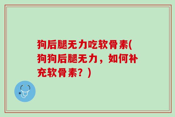 狗后腿无力吃软骨素(狗狗后腿无力，如何补充软骨素？)