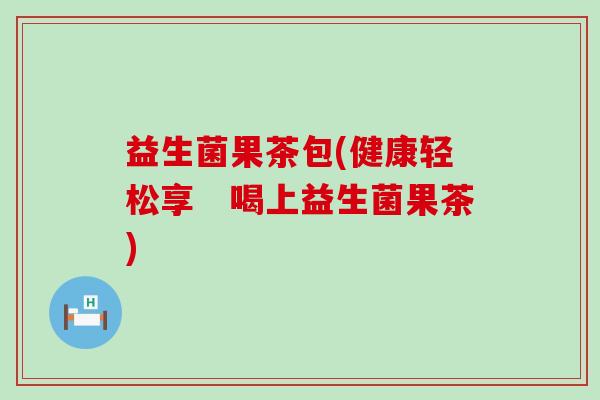 益生菌果茶包(健康轻松享　喝上益生菌果茶)