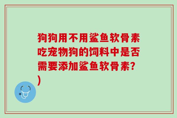 狗狗用不用鲨鱼软骨素吃宠物狗的饲料中是否需要添加鲨鱼软骨素？)