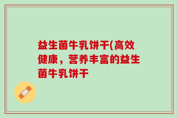 益生菌牛乳饼干(高效健康，营养丰富的益生菌牛乳饼干