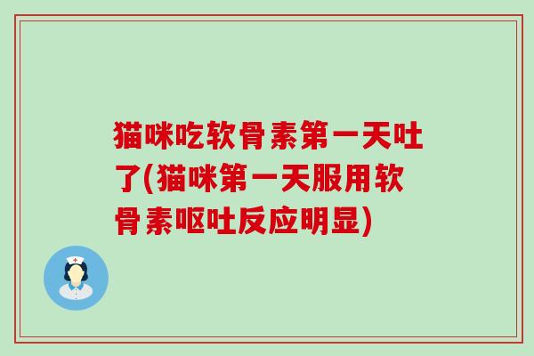 猫咪吃软骨素第一天吐了(猫咪第一天服用软骨素呕吐反应明显)