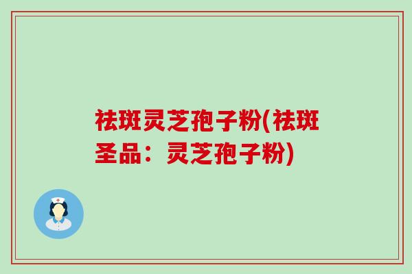祛斑灵芝孢子粉(祛斑圣品：灵芝孢子粉)