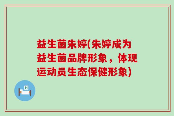 益生菌朱婷(朱婷成为益生菌品牌形象，体现运动员生态保健形象)
