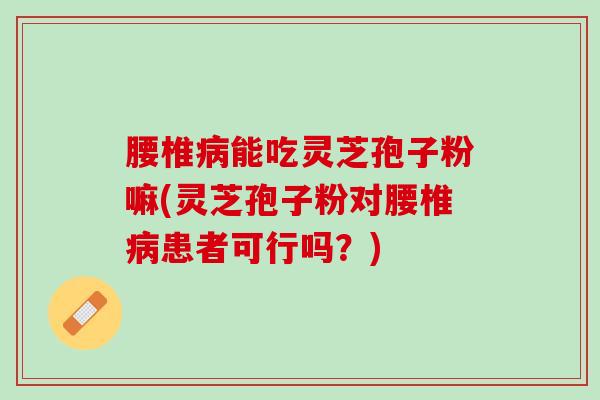 腰椎病能吃灵芝孢子粉嘛(灵芝孢子粉对腰椎病患者可行吗？)