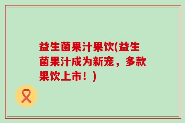 益生菌果汁果饮(益生菌果汁成为新宠，多款果饮上市！)