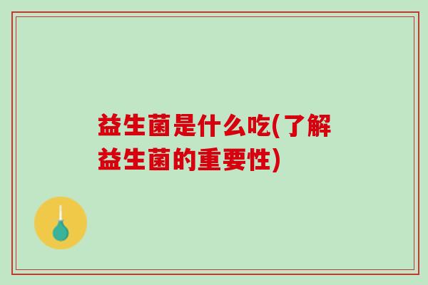 益生菌是什么吃(了解益生菌的重要性)