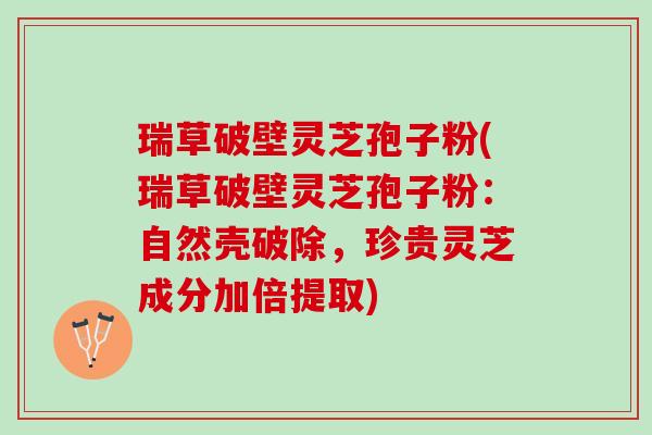 瑞草破壁灵芝孢子粉(瑞草破壁灵芝孢子粉：自然壳破除，珍贵灵芝成分加倍提取)
