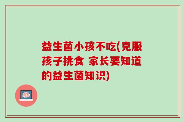 益生菌小孩不吃(克服孩子挑食 家长要知道的益生菌知识)