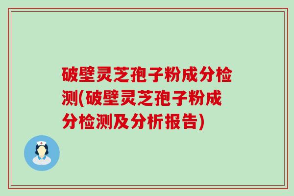 破壁灵芝孢子粉成分检测(破壁灵芝孢子粉成分检测及分析报告)
