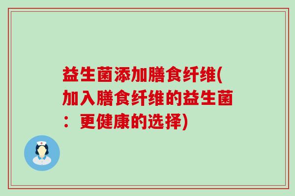 益生菌添加膳食纤维(加入膳食纤维的益生菌：更健康的选择)