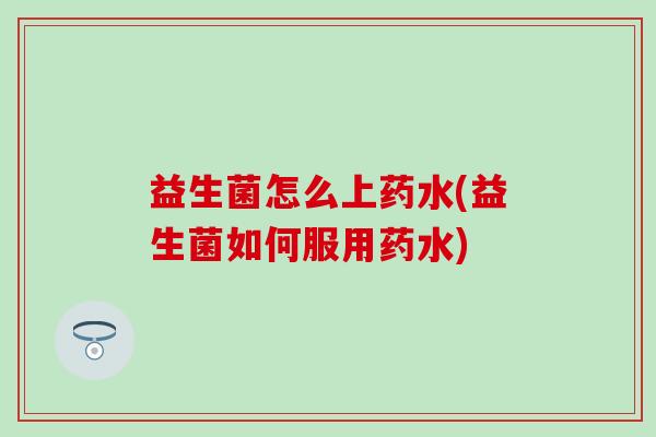 益生菌怎么上药水(益生菌如何服用药水)