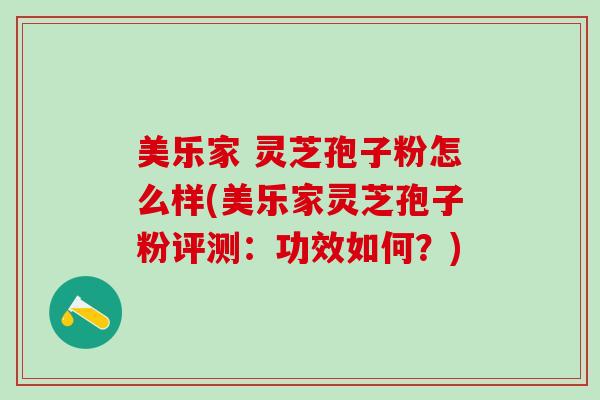 美乐家 灵芝孢子粉怎么样(美乐家灵芝孢子粉评测：功效如何？)