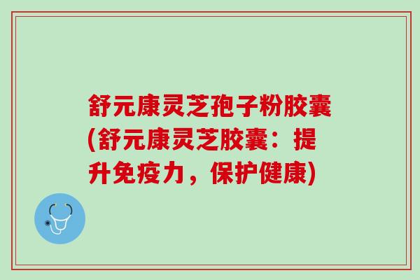 舒元康灵芝孢子粉胶囊(舒元康灵芝胶囊：提升免疫力，保护健康)